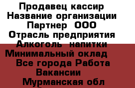 Продавец-кассир › Название организации ­ Партнер, ООО › Отрасль предприятия ­ Алкоголь, напитки › Минимальный оклад ­ 1 - Все города Работа » Вакансии   . Мурманская обл.,Заозерск г.